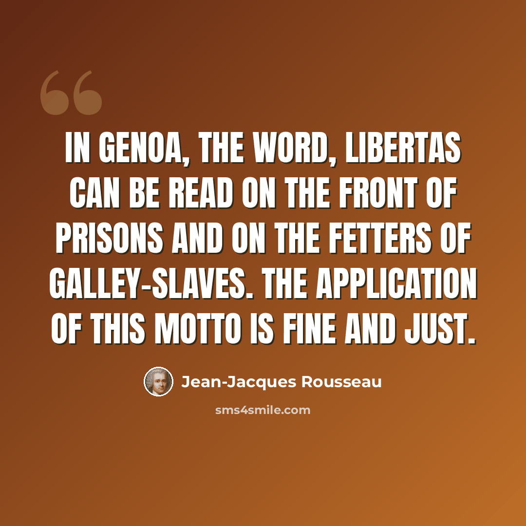 “In Genoa, the word, libertas can be read on the front of prisons and on the fetters of galley-slaves. The application of this motto is fine and just.” quote by Jean-Jacques Rousseau