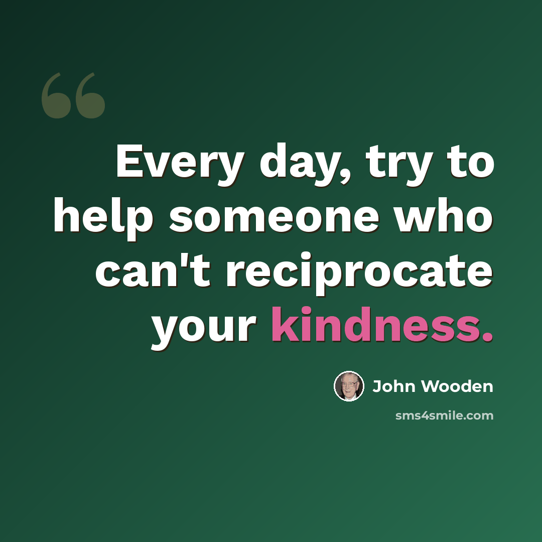 “Every day, try to help someone who can't reciprocate your kindness.” quote by John Wooden
