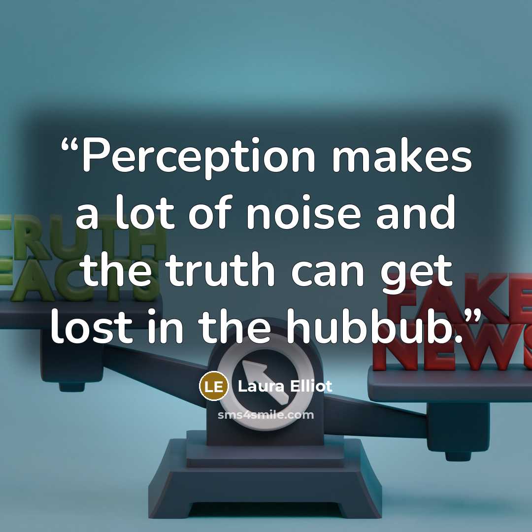 “Perception makes a lot of noise and the truth can get lost in the hubbub.” quote by Laura Elliot