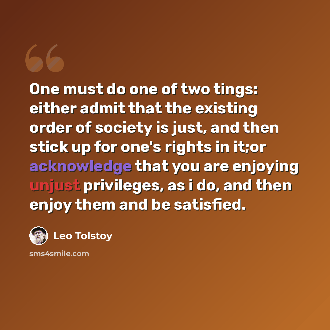 “One must do one of two tings: either admit that the existing order of society is just, and then stick up for one's rights in it;or acknowledge that you are enjoying unjust privileges, as i do, and then enjoy them and be satisfied.” quote by Leo Tolstoy