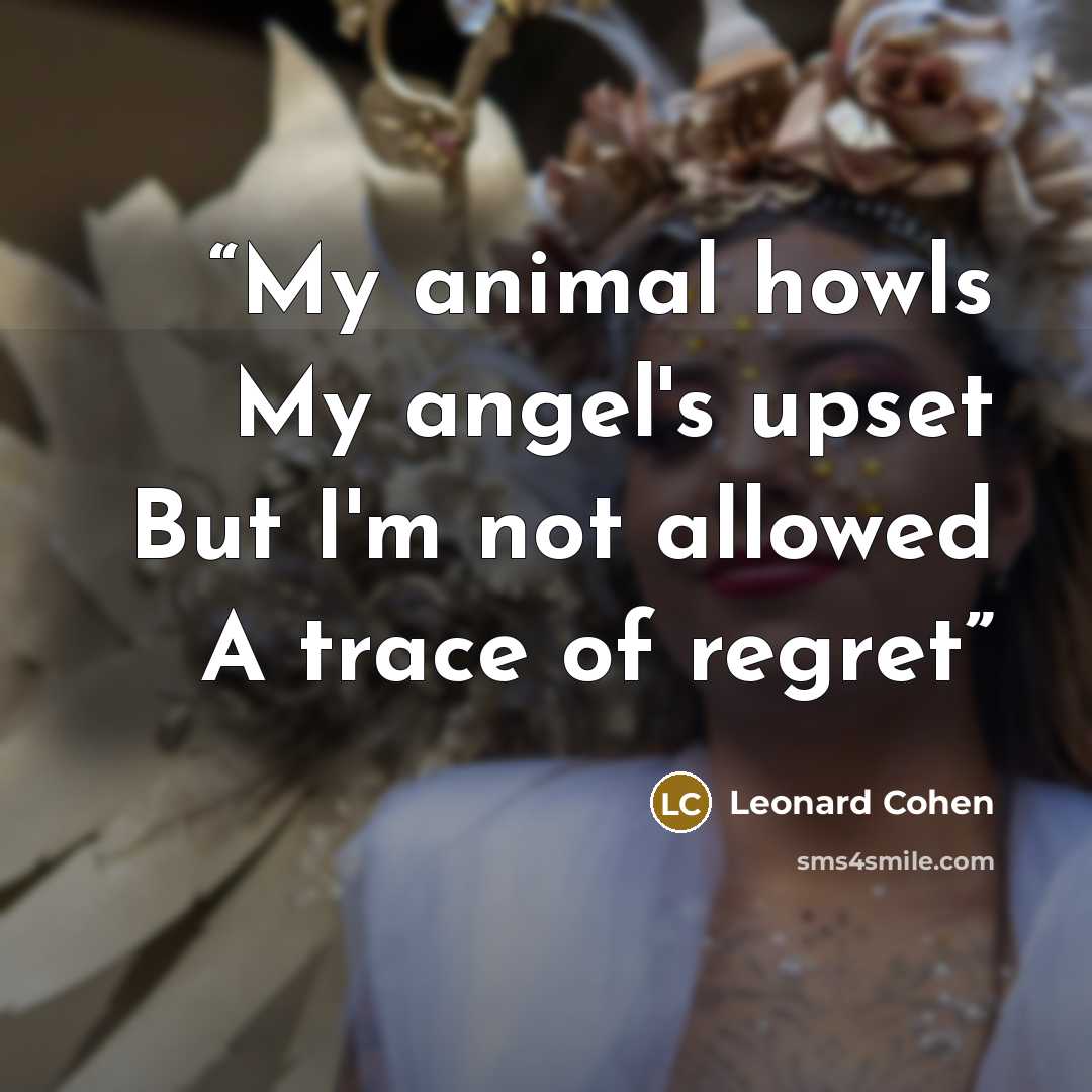 “My animal howls My angel's upset But I'm not allowed A trace of regret” quote by Leonard Cohen