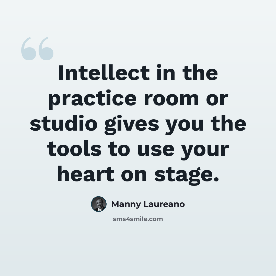 “Intellect in the practice room or studio gives you the tools to use your heart on stage.” quote by Manny Laureano