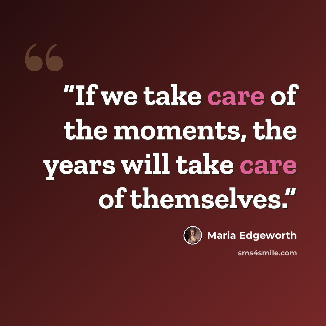 “If we take care of the moments, the years will take care of themselves.” quote by Maria Edgeworth