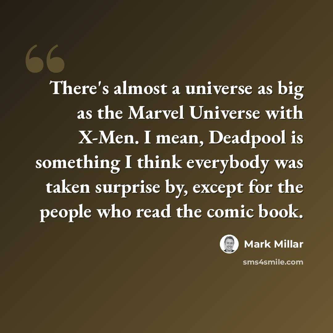 “There's almost a universe as big as the Marvel Universe with X-Men. I mean, Deadpool is something I think everybody was taken surprise by, except for the people who read the comic book.” quote by Mark Millar