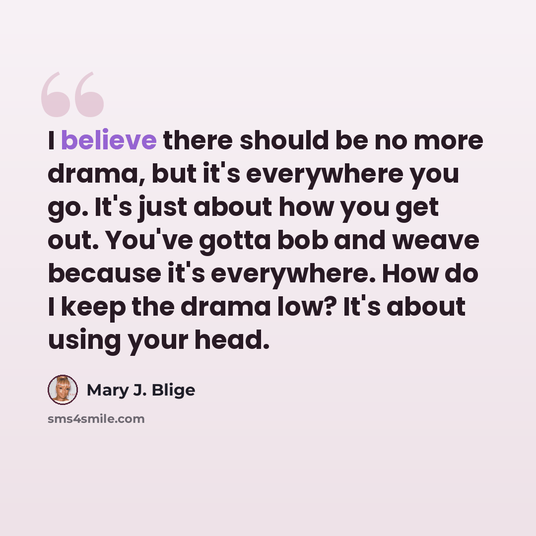 “I believe there should be no more drama, but it's everywhere you go. It's just about how you get out. You've gotta bob and weave because it's everywhere. How do I keep the drama low? It's about using your head.” quote by Mary J. Blige