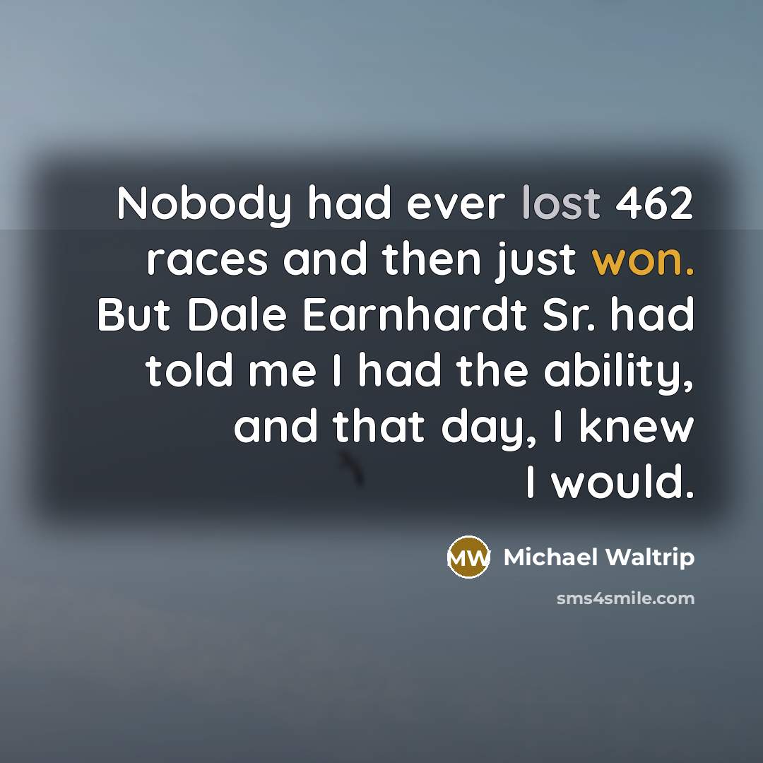 “Nobody had ever lost 462 races and then just won. But Dale Earnhardt Sr. had told me I had the ability, and that day, I knew I would.” quote by Michael Waltrip