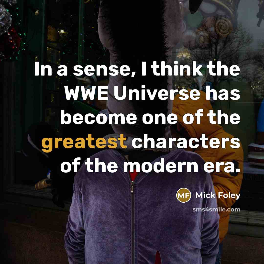 “In a sense, I think the WWE Universe has become one of the greatest characters of the modern era.” quote by Mick Foley