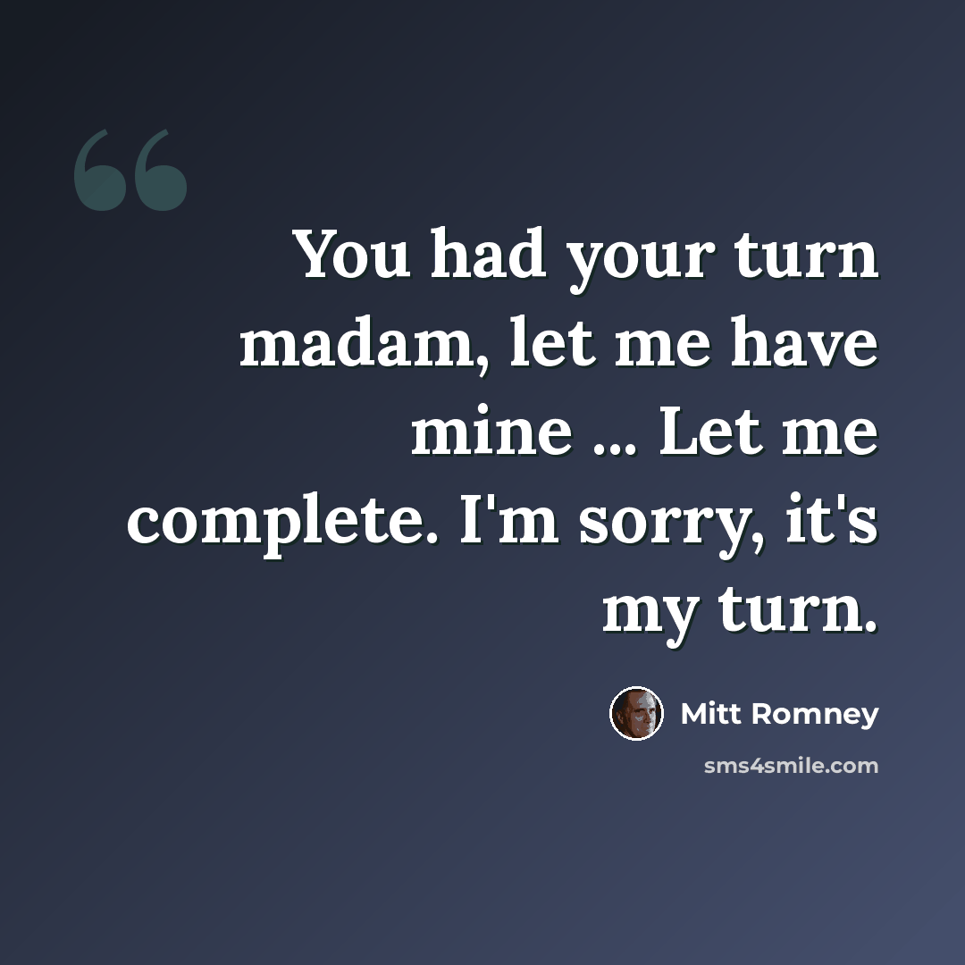 “You had your turn madam, let me have mine ... Let me complete. I'm sorry, it's my turn.” quote by Mitt Romney