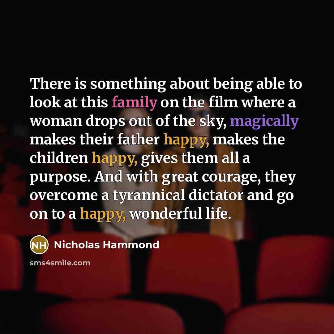 “There is something about being able to look at this family on the film where a woman drops out of the sky, magically makes their father happy, makes the children happy, gives them all a purpose. And with great courage, they overcome a tyrannical dictator and go on to a happy, wonderful life.” quote by Nicholas Hammond
