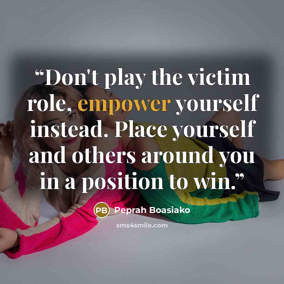 “Don't play the victim role, empower yourself instead. Place yourself and others around you in a position to win.” quote by Peprah Boasiako