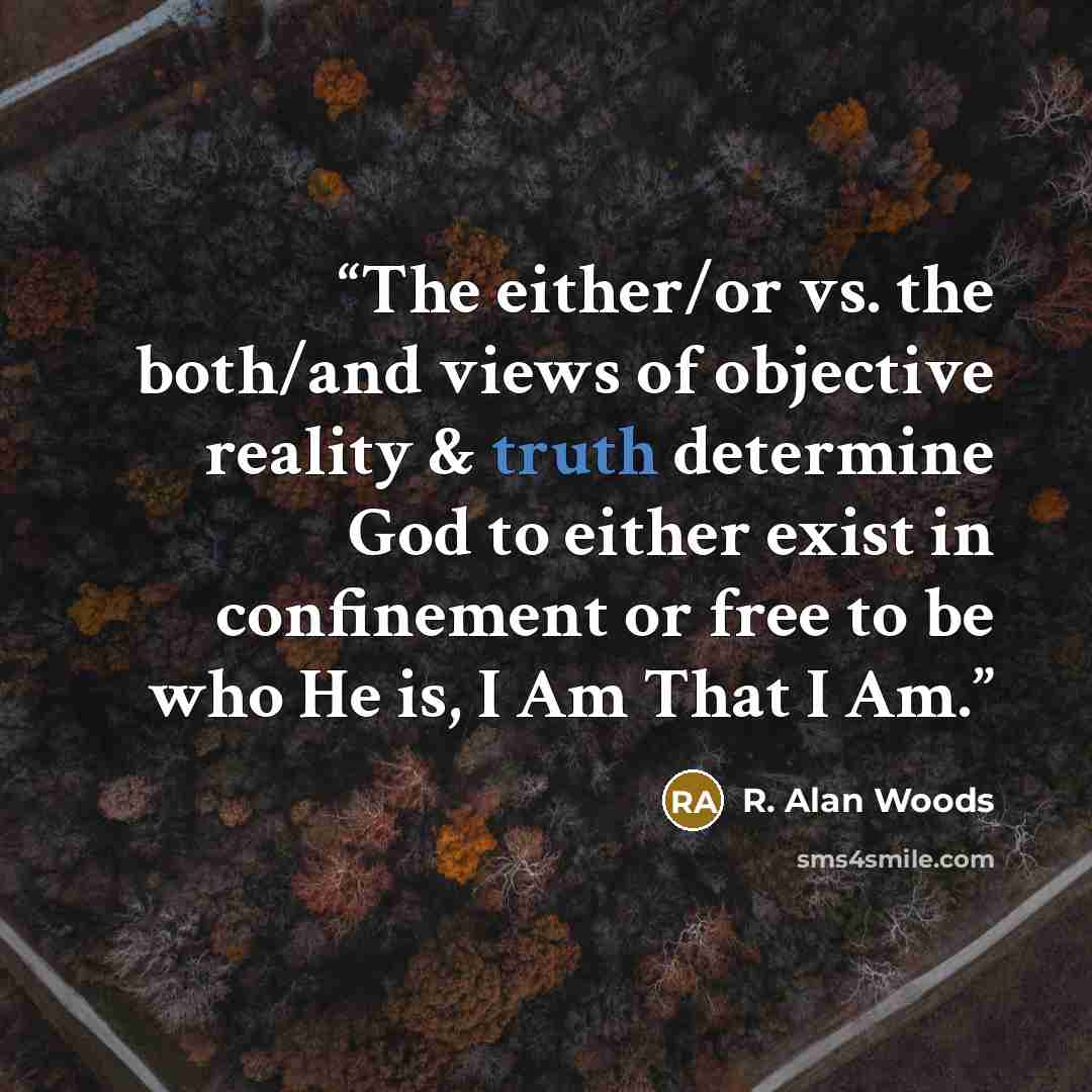 “The either/or vs. the both/and views of objective reality & truth determine God to either exist in confinement or free to be who He is, I Am That I Am.” quote by R. Alan Woods