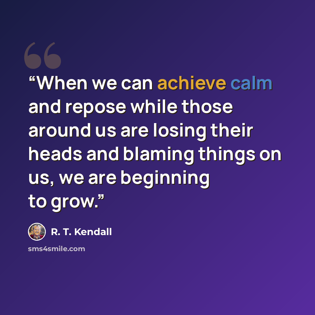 “When we can achieve calm and repose while those around us are losing their heads and blaming things on us, we are beginning to grow.” quote by R. T. Kendall