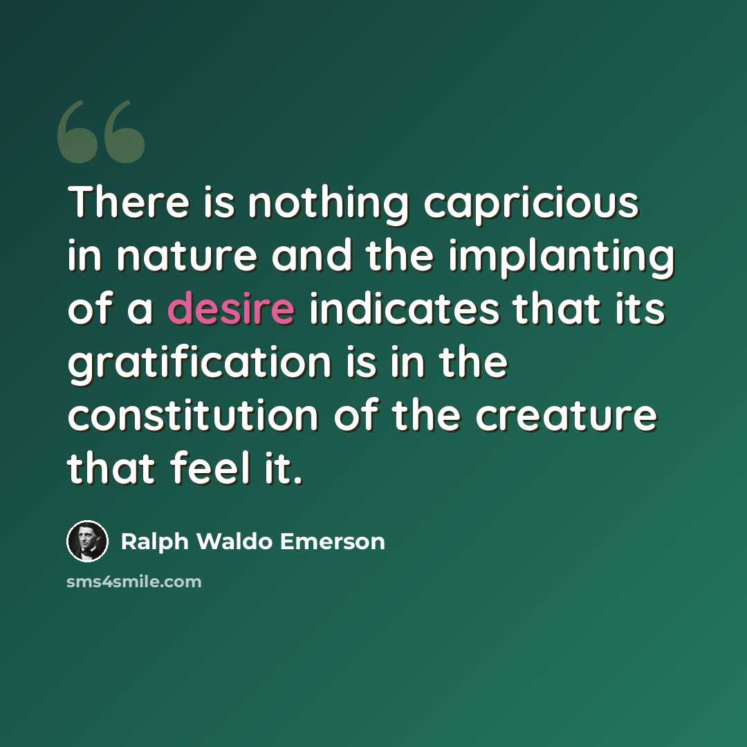 “There is nothing capricious in nature and the implanting of a desire indicates that its gratification is in the constitution of the creature that feel it.” quote by Ralph Waldo Emerson
