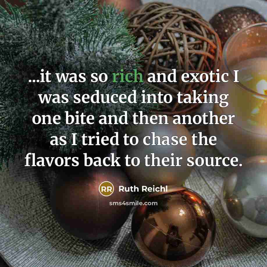 “...it was so rich and exotic I was seduced into taking one bite and then another as I tried to chase the flavors back to their source.” quote by Ruth Reichl