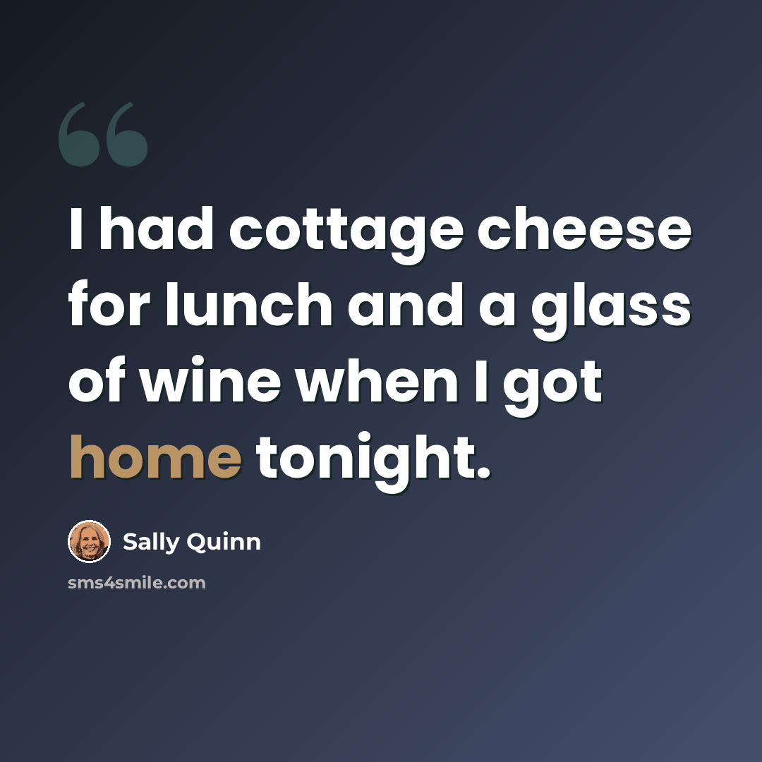 “I had cottage cheese for lunch and a glass of wine when I got home tonight.” quote by Sally Quinn