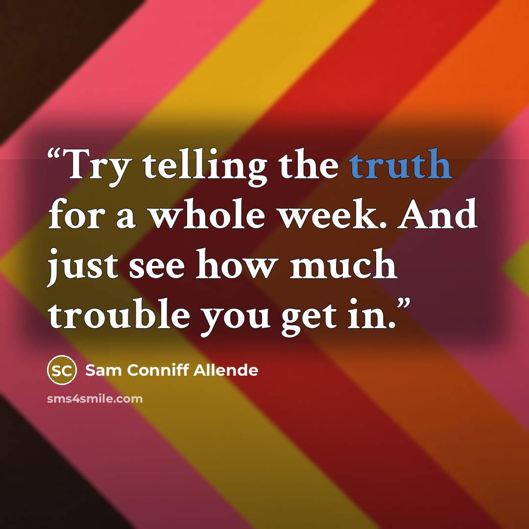 “Try telling the truth for a whole week. And just see how much trouble you get in.” quote by Sam Conniff Allende