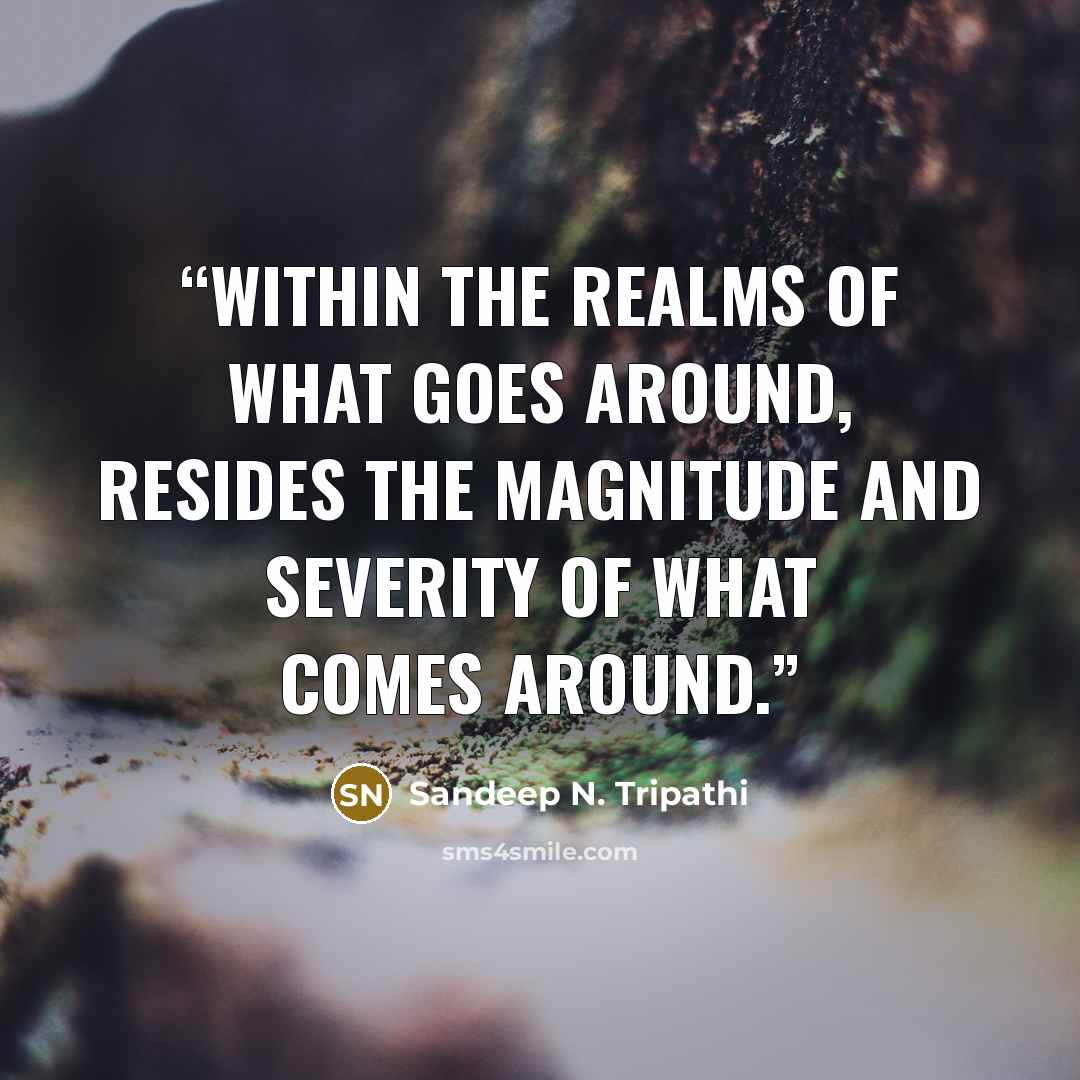 “Within the realms of what goes around, resides the magnitude and severity of what comes around.” quote by Sandeep N. Tripathi