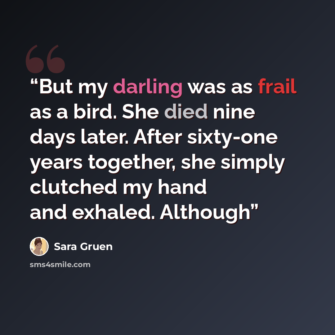 “But my darling was as frail as a bird. She died nine days later. After sixty-one years together, she simply clutched my hand and exhaled. Although” quote by Sara Gruen