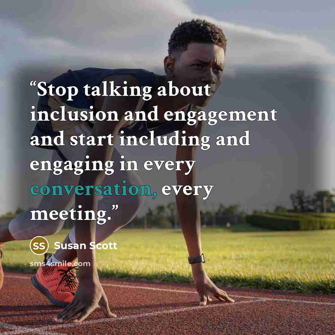 “Stop talking about inclusion and engagement and start including and engaging in every conversation, every meeting.” quote by Susan Scott