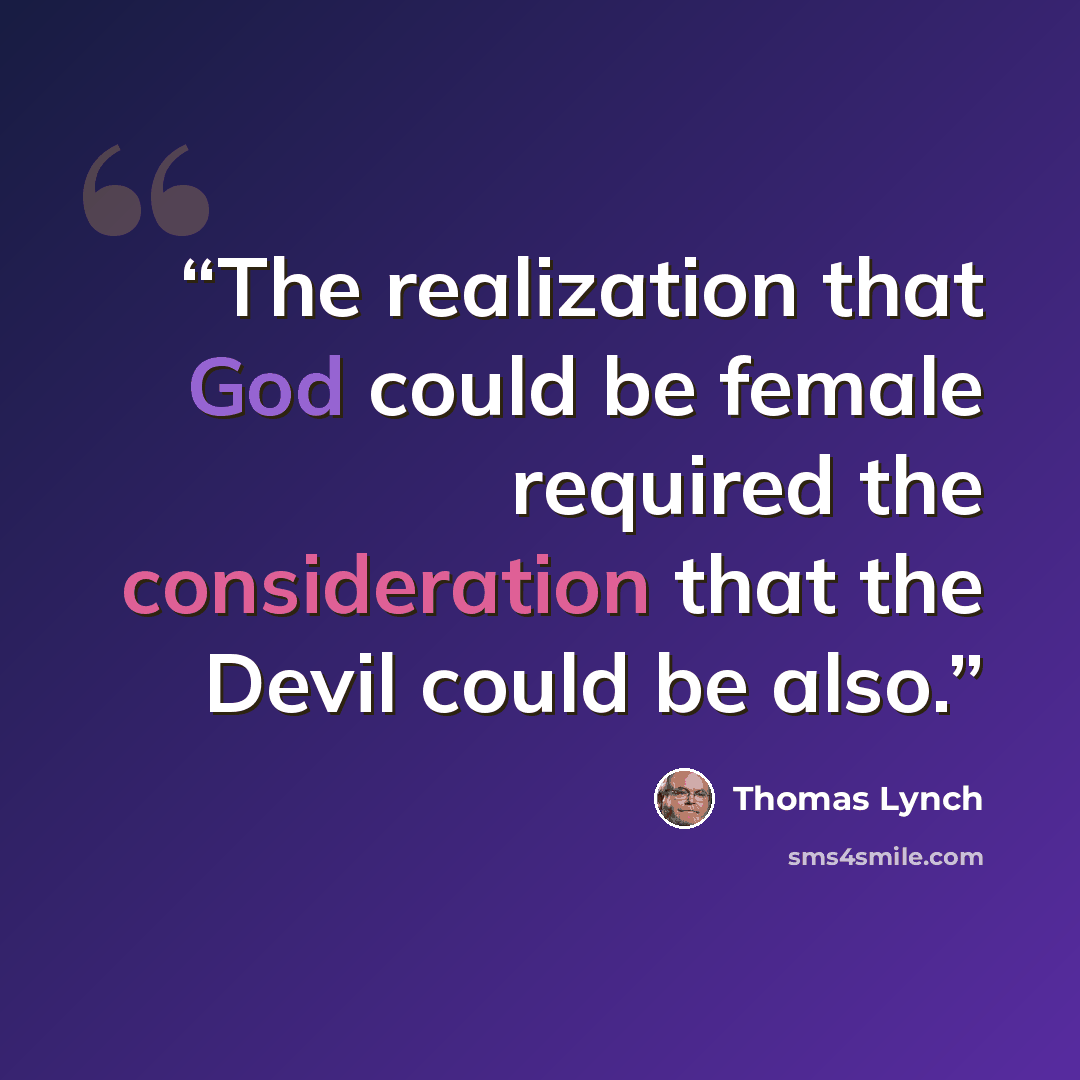 “The realization that God could be female required the consideration that the Devil could be also.” quote by Thomas Lynch
