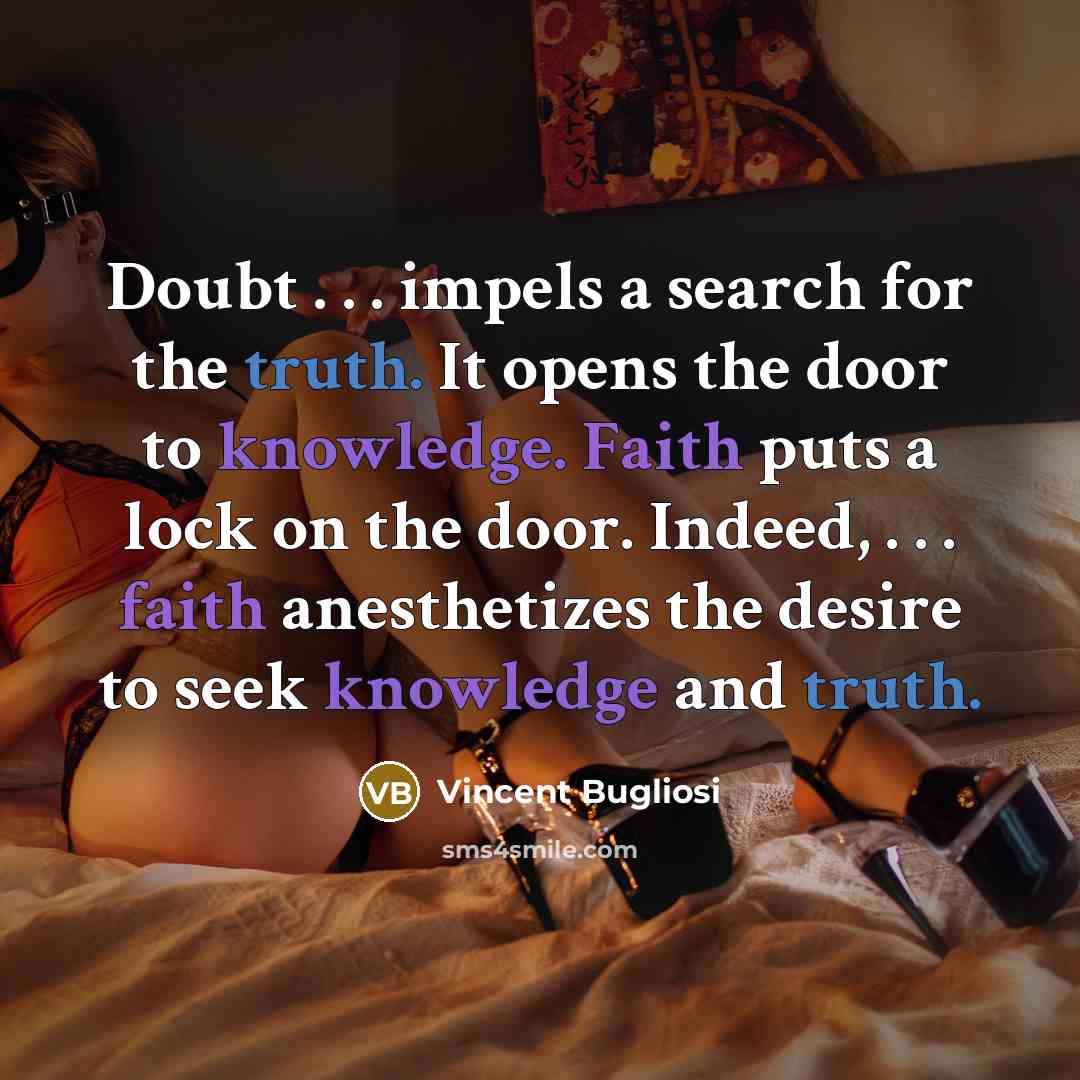 “Doubt . . . impels a search for the truth. It opens the door to knowledge. Faith puts a lock on the door. Indeed, . . . faith anesthetizes the desire to seek knowledge and truth.” quote by Vincent Bugliosi