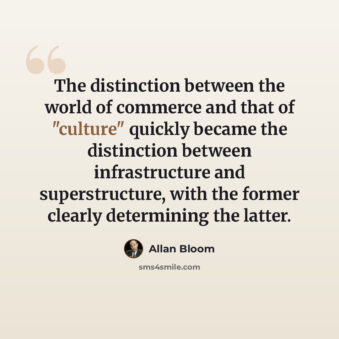 “The distinction between the world of commerce and that of "culture" quickly became the distinction between infrastructure and superstructure, with the former clearly determining the latter.” quote by Allan Bloom