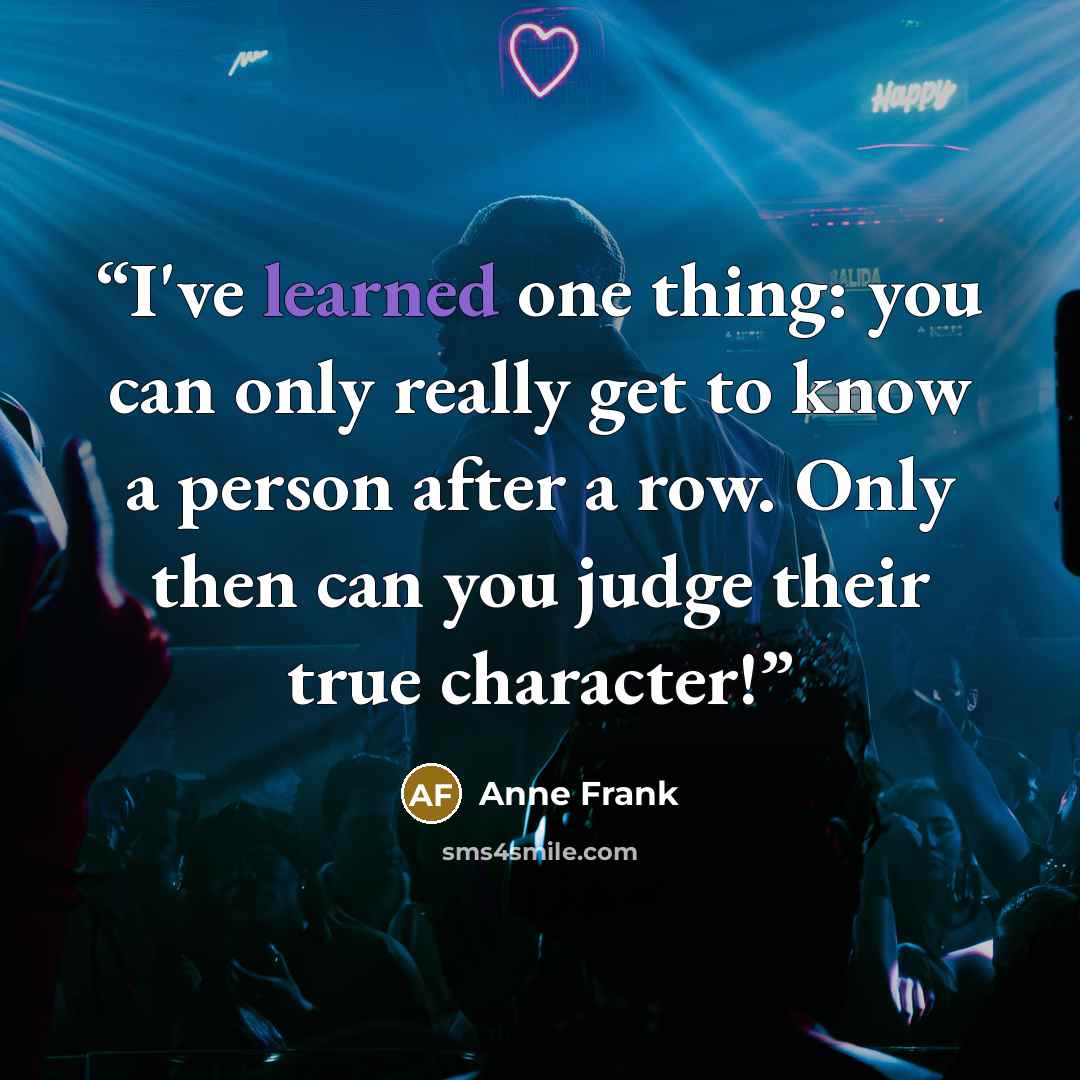 “I've learned one thing: you can only really get to know a person after a row. Only then can you judge their true character!” quote by Anne Frank