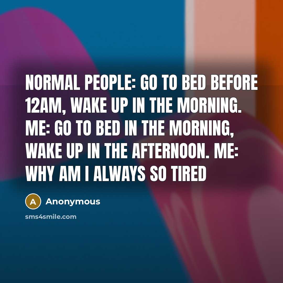 “Normal People: Go to bed before 12am, Wake up in the morning. Me: Go to bed in the morning, wake up in the afternoon. Me: WHY AM I ALWAYS SO TIRED” quote by Anonymous