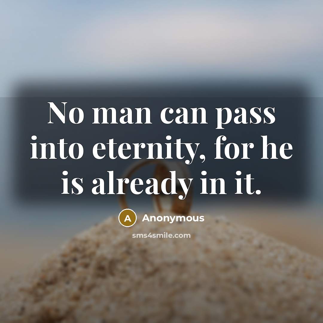 “No man can pass into eternity, for he is already in it.” quote by Anonymous