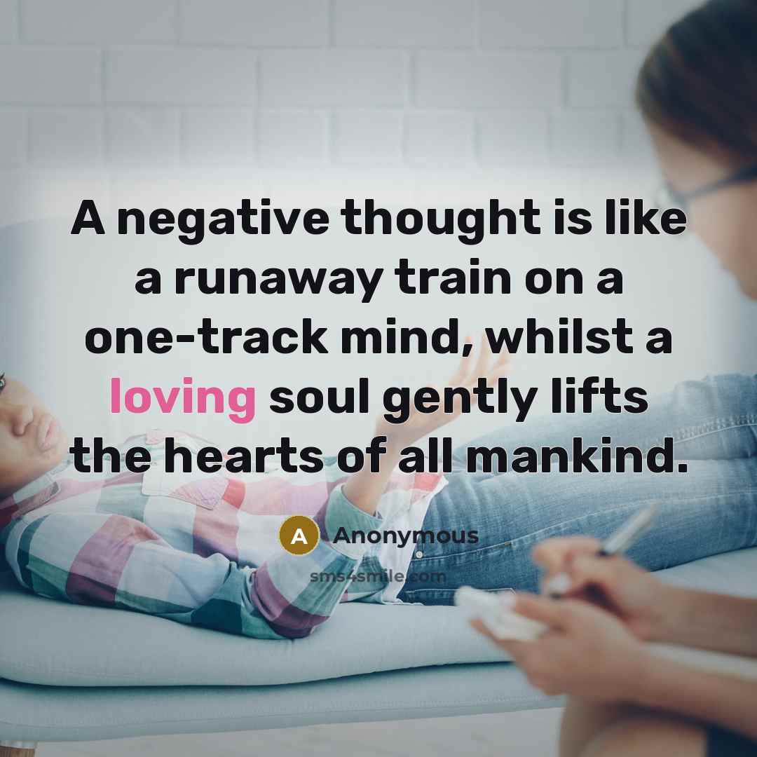“A negative thought is like a runaway train on a one-track mind, whilst a loving soul gently lifts the hearts of all mankind.” quote by Anonymous