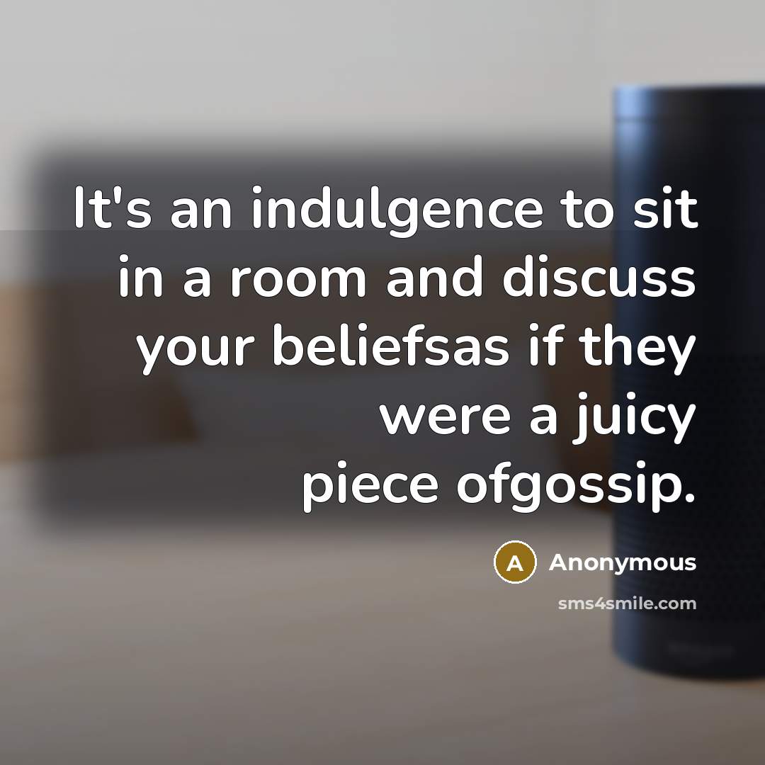 “It's an indulgence to sit in a room and discuss your beliefsas if they were a juicy piece ofgossip.” quote by Anonymous