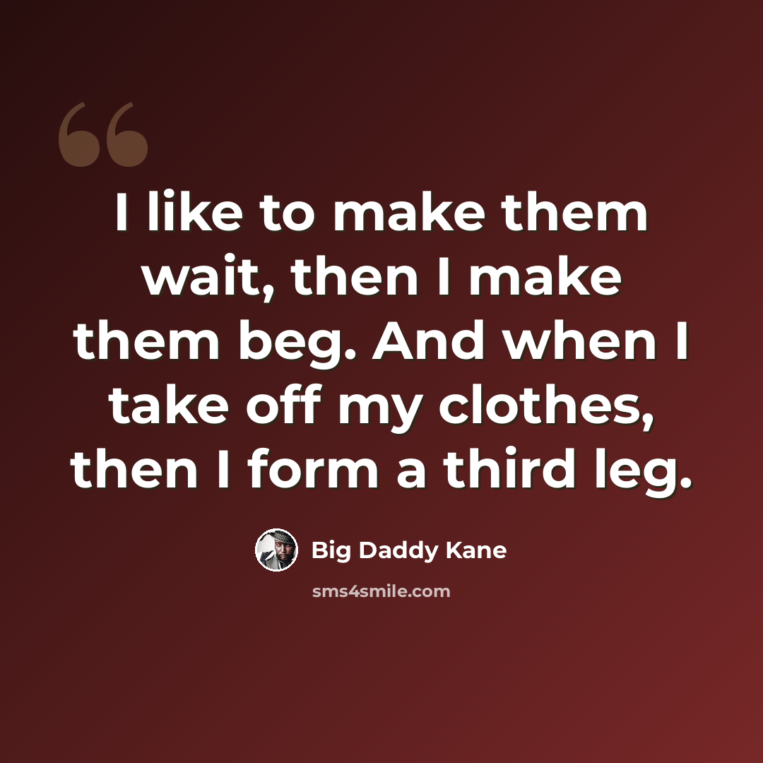 “I like to make them wait, then I make them beg. And when I take off my clothes, then I form a third leg.” quote by Big Daddy Kane