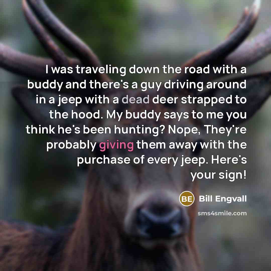 “I was traveling down the road with a buddy and there's a guy driving around in a jeep with a dead deer strapped to the hood. My buddy says to me you think he's been hunting? Nope, They're probably giving them away with the purchase of every jeep. Here's your sign!” quote by Bill Engvall