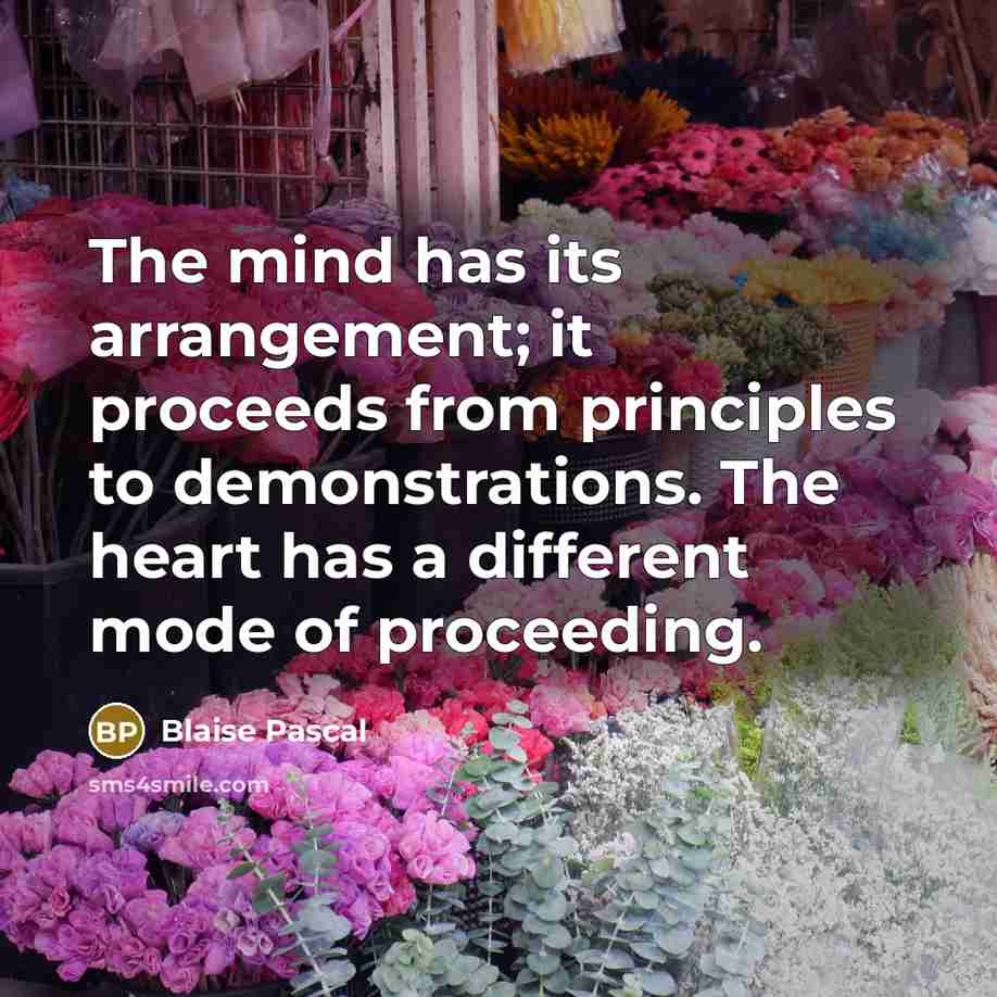 “The mind has its arrangement; it proceeds from principles to demonstrations. The heart has a different mode of proceeding.” quote by Blaise Pascal