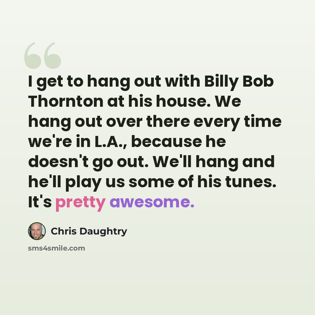 “I get to hang out with Billy Bob Thornton at his house. We hang out over there every time we're in L.A., because he doesn't go out. We'll hang and he'll play us some of his tunes. It's pretty awesome.” quote by Chris Daughtry