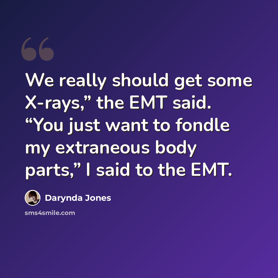 “We really should get some X-rays,” the EMT said. “You just want to fondle my extraneous body parts,” I said to the EMT.” quote by Darynda Jones