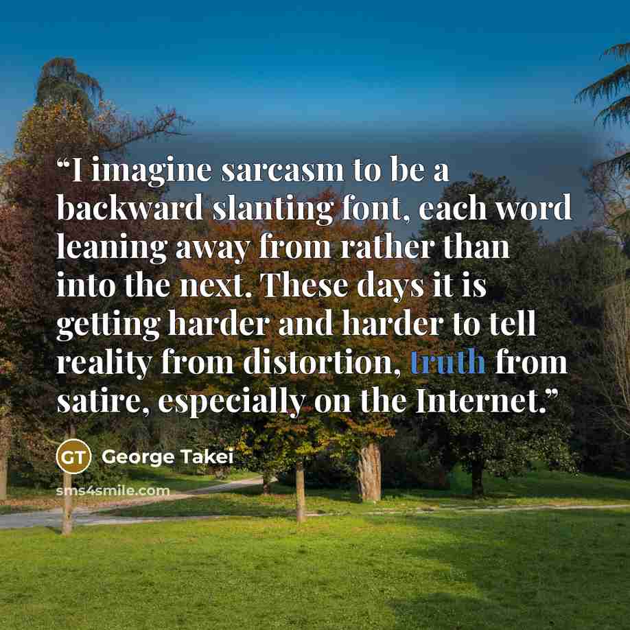 “I imagine sarcasm to be a backward slanting font, each word leaning away from rather than into the next. These days it is getting harder and harder to tell reality from distortion, truth from satire, especially on the Internet.” quote by George Takei