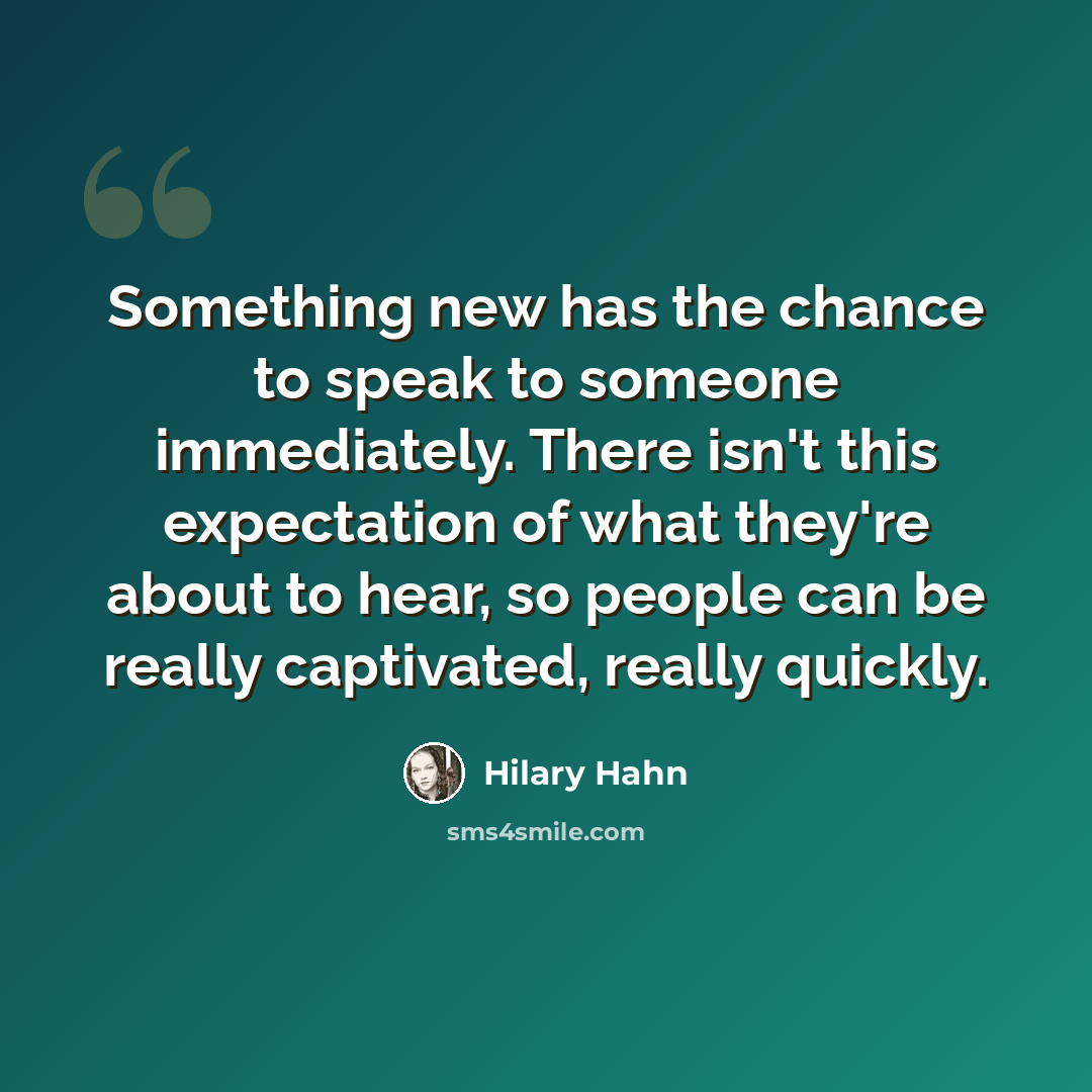 “Something new has the chance to speak to someone immediately. There isn't this expectation of what they're about to hear, so people can be really captivated, really quickly.” quote by Hilary Hahn