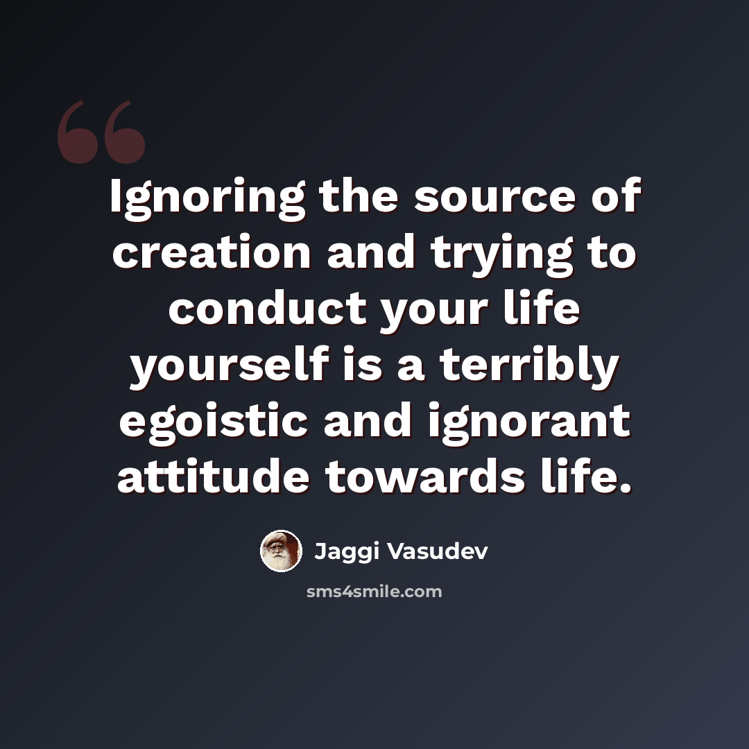 “Ignoring the source of creation and trying to conduct your life yourself is a terribly egoistic and ignorant attitude towards life.” quote by Jaggi Vasudev