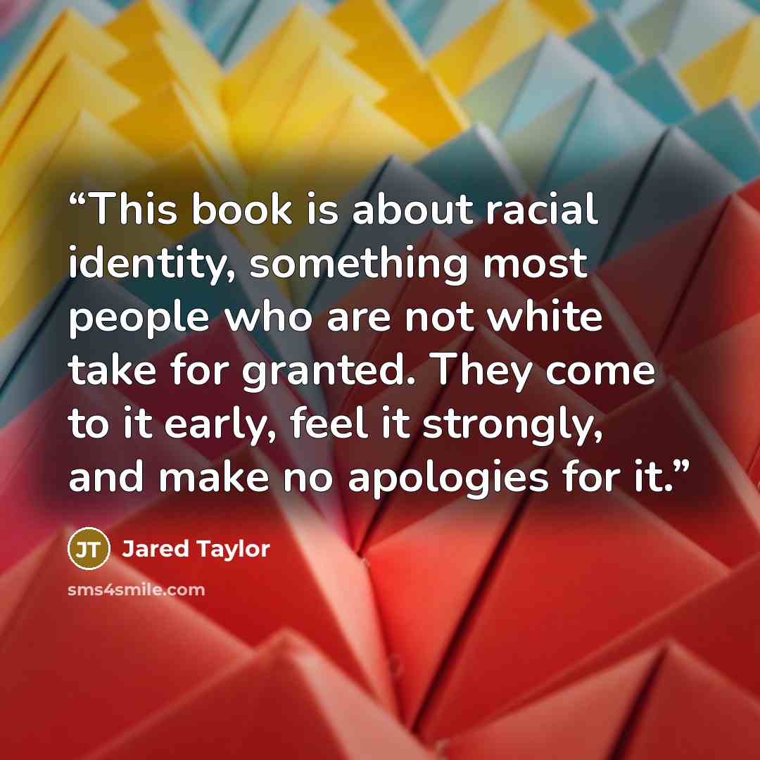 “This book is about racial identity, something most people who are not white take for granted. They come to it early, feel it strongly, and make no apologies for it.” quote by Jared Taylor