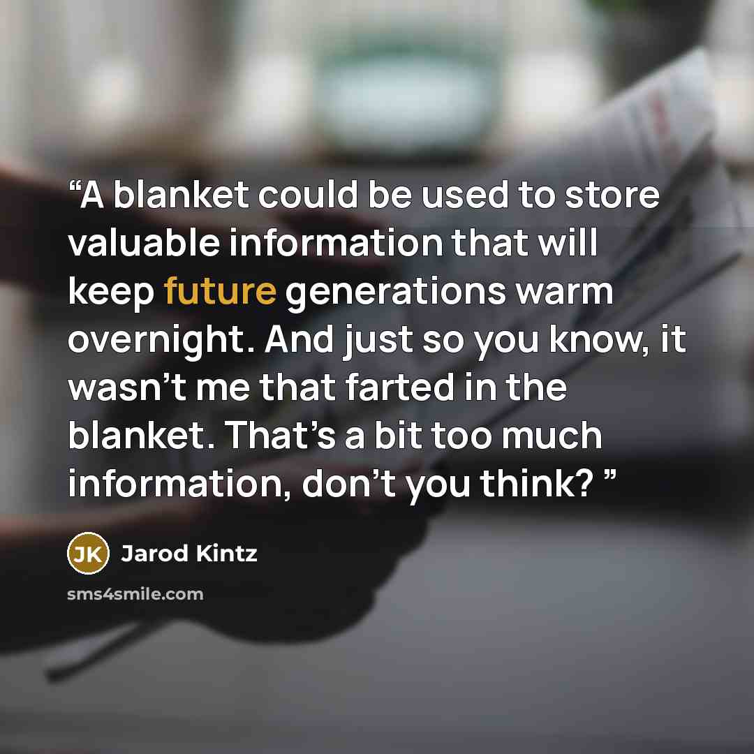 “A blanket could be used to store valuable information that will keep future generations warm overnight. And just so you know, it wasn’t me that farted in the blanket. That’s a bit too much information, don’t you think?” quote by Jarod Kintz