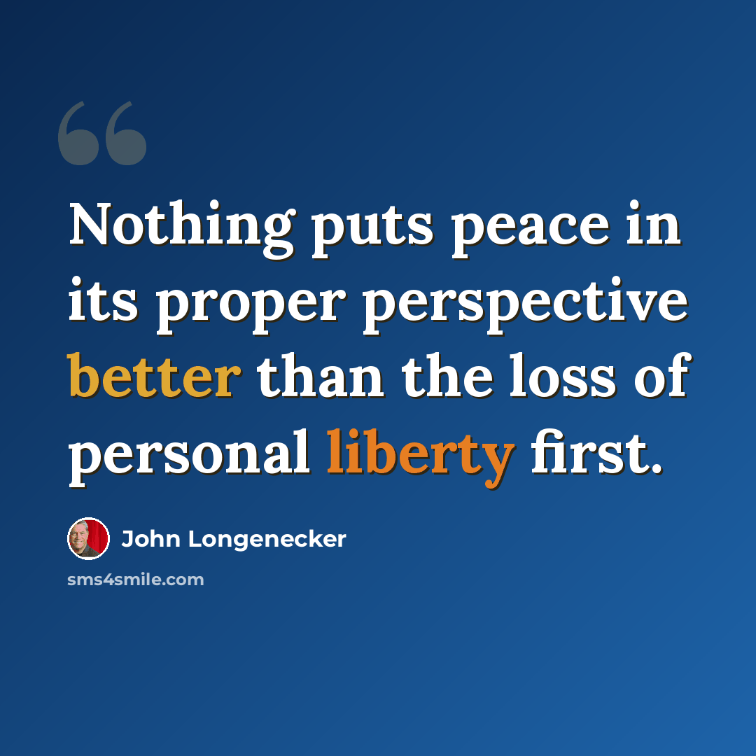 “Nothing puts peace in its proper perspective better than the loss of personal liberty first.” quote by John Longenecker