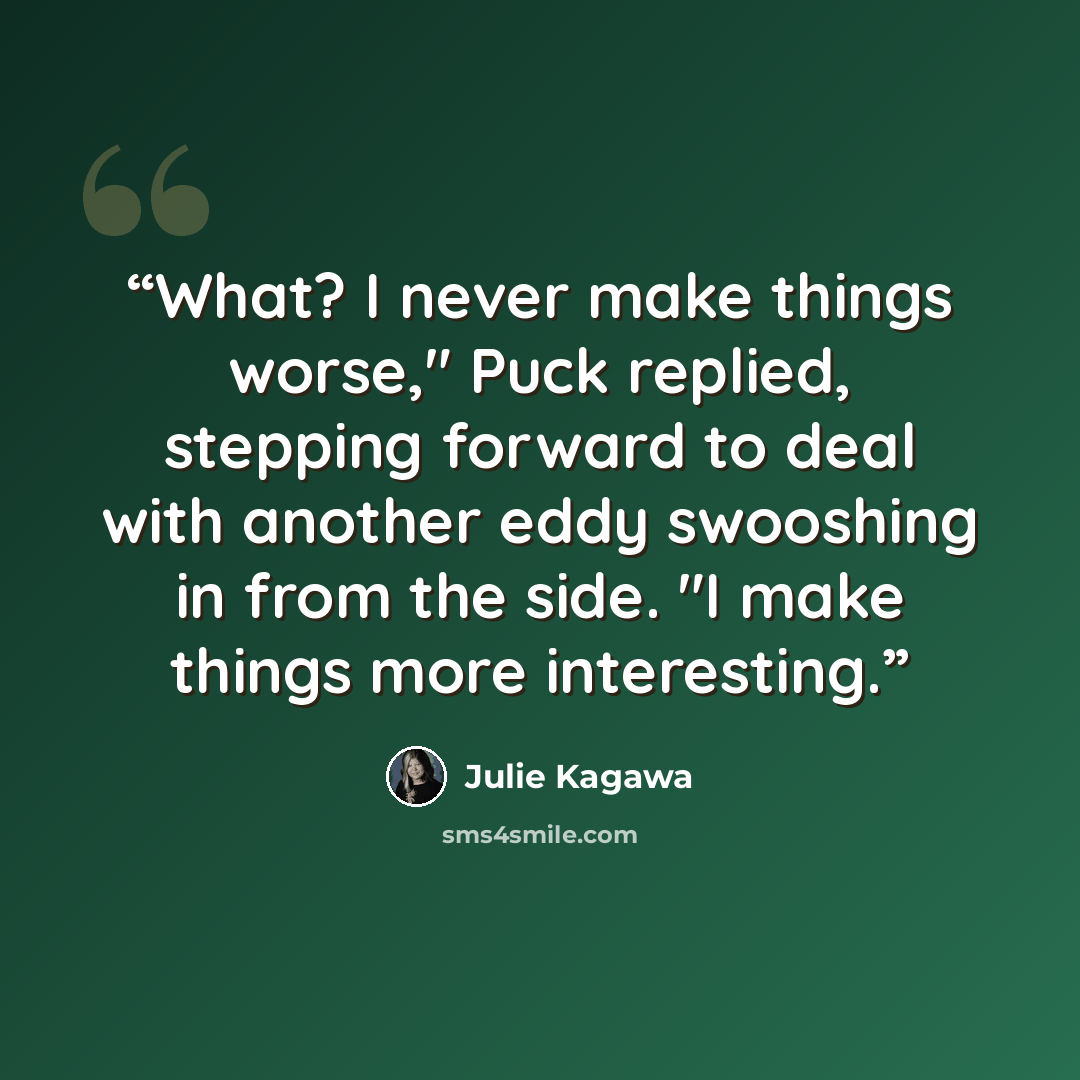 “What? I never make things worse," Puck replied, stepping forward to deal with another eddy swooshing in from the side. "I make things more interesting.” quote by Julie Kagawa