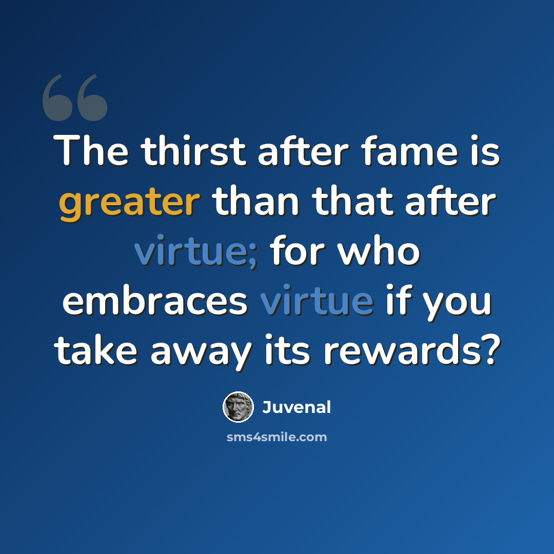 “The thirst after fame is greater than that after virtue; for who embraces virtue if you take away its rewards?” quote by Juvenal