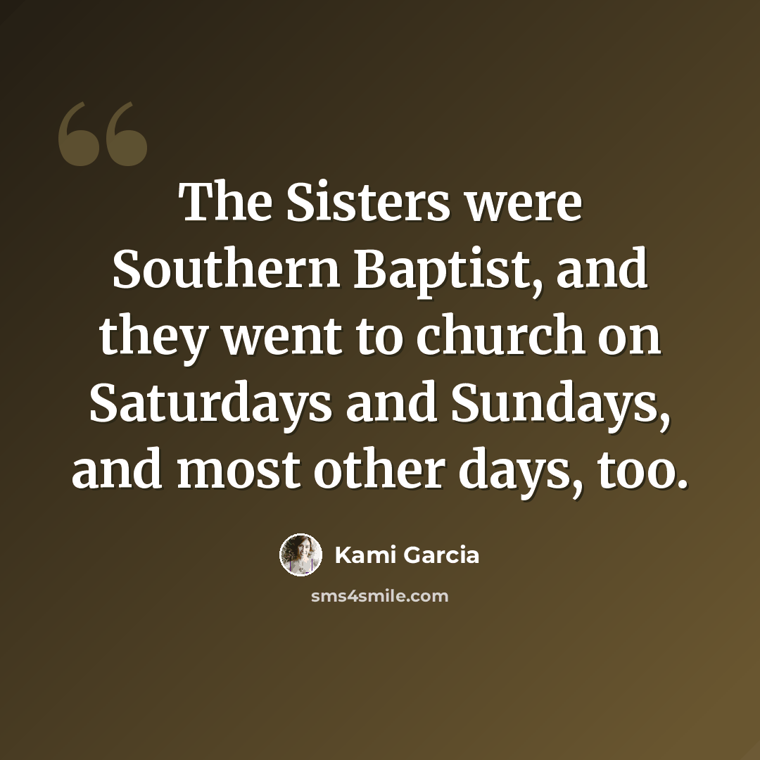 “The Sisters were Southern Baptist, and they went to church on Saturdays and Sundays, and most other days, too.” quote by Kami Garcia
