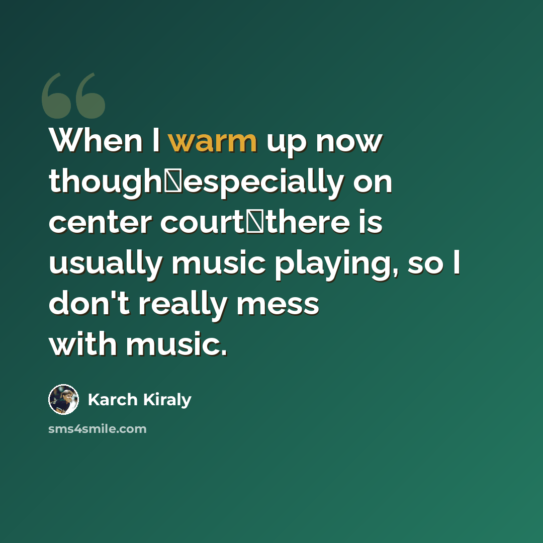 “When I warm up now thoughespecially on center courtthere is usually music playing, so I don't really mess with music.” quote by Karch Kiraly