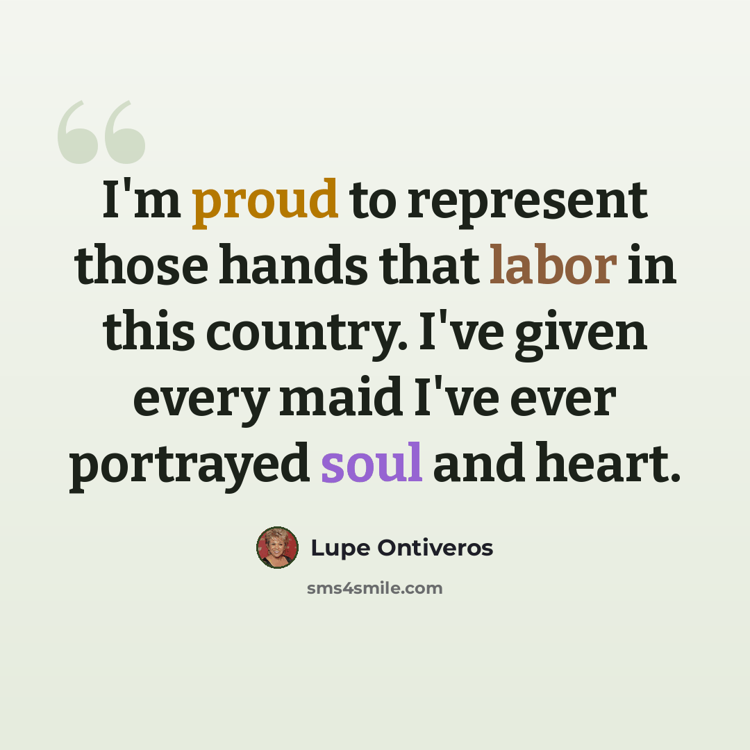 “I'm proud to represent those hands that labor in this country. I've given every maid I've ever portrayed soul and heart.” quote by Lupe Ontiveros