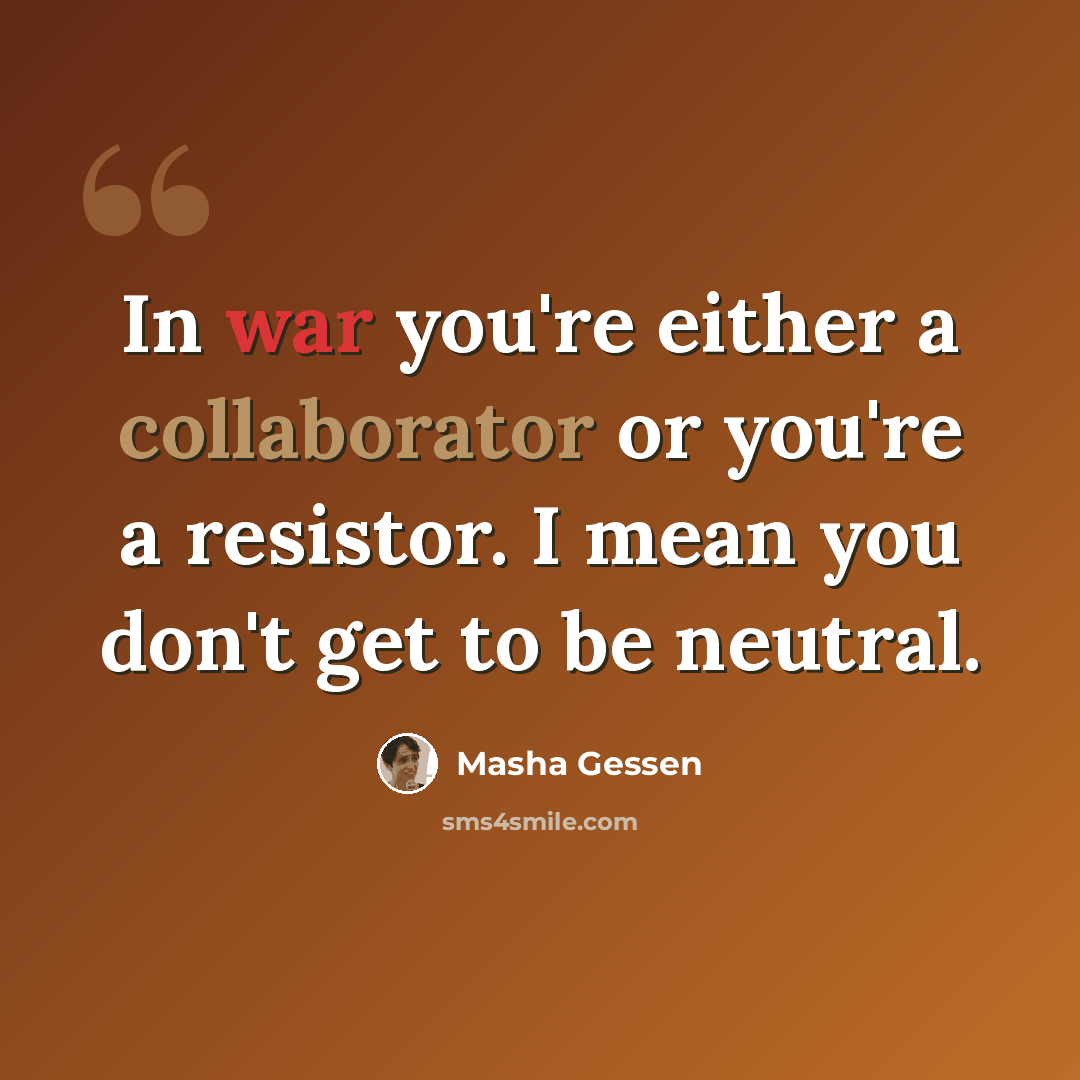 “In war you're either a collaborator or you're a resistor. I mean you don't get to be neutral.” quote by Masha Gessen