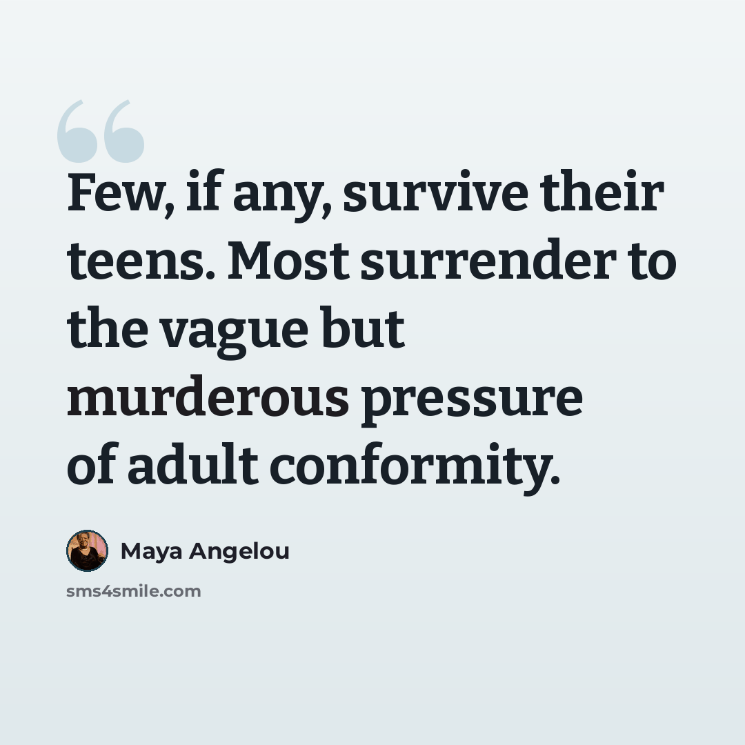 “Few, if any, survive their teens. Most surrender to the vague but murderous pressure of adult conformity.” quote by Maya Angelou