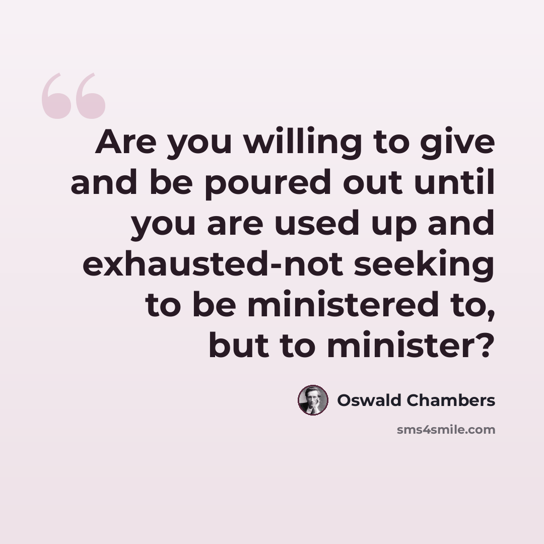 “Are you willing to give and be poured out until you are used up and exhausted-not seeking to be ministered to, but to minister?” quote by Oswald Chambers